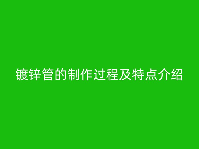 鍍鋅管的制作過(guò)程及特點(diǎn)介紹