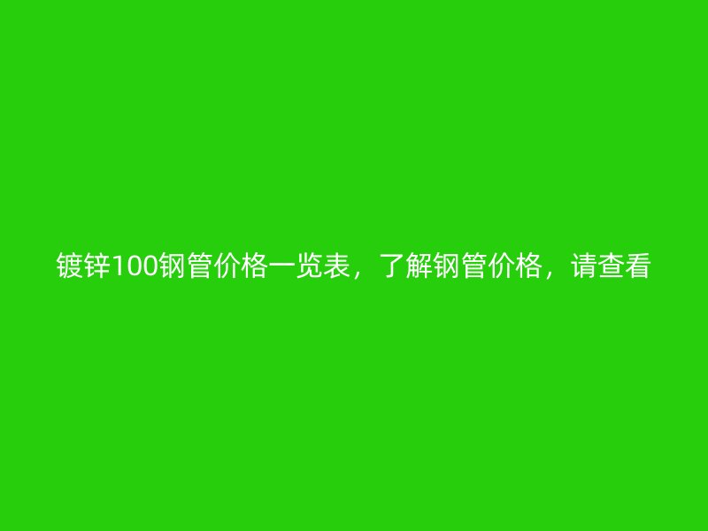 鍍鋅100鋼管價(jià)格一覽表，了解鋼管價(jià)格，請(qǐng)查看