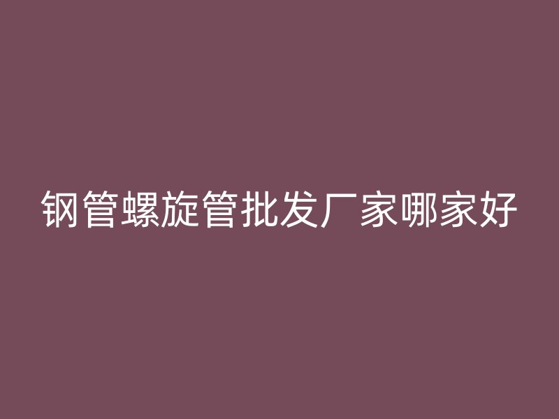 鋼管螺旋管批發(fā)廠家哪家好