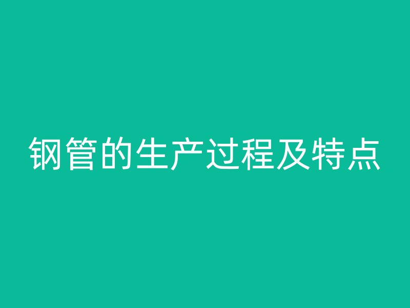 鋼管的生產(chǎn)過程及特點(diǎn)