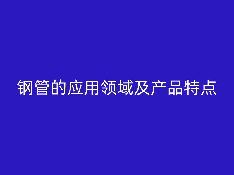 鋼管的應(yīng)用領(lǐng)域及產(chǎn)品特點
