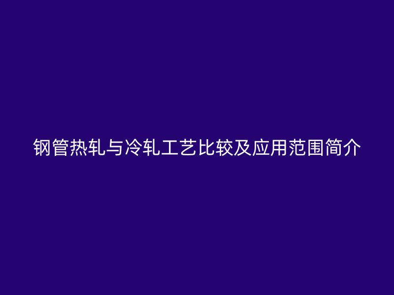 鋼管熱軋與冷軋工藝比較及應(yīng)用范圍簡介