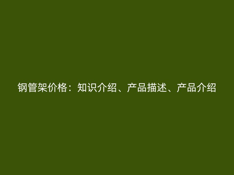 鋼管架價格：知識介紹、產(chǎn)品描述、產(chǎn)品介紹