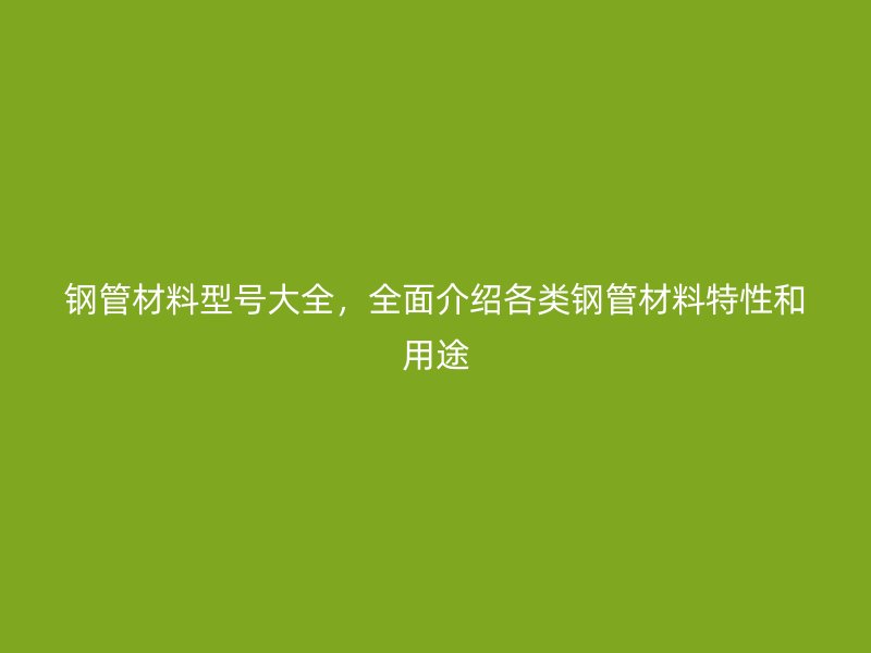 鋼管材料型號(hào)大全，全面介紹各類鋼管材料特性和用途