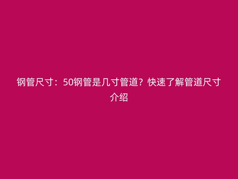 鋼管尺寸：50鋼管是幾寸管道？快速了解管道尺寸介紹