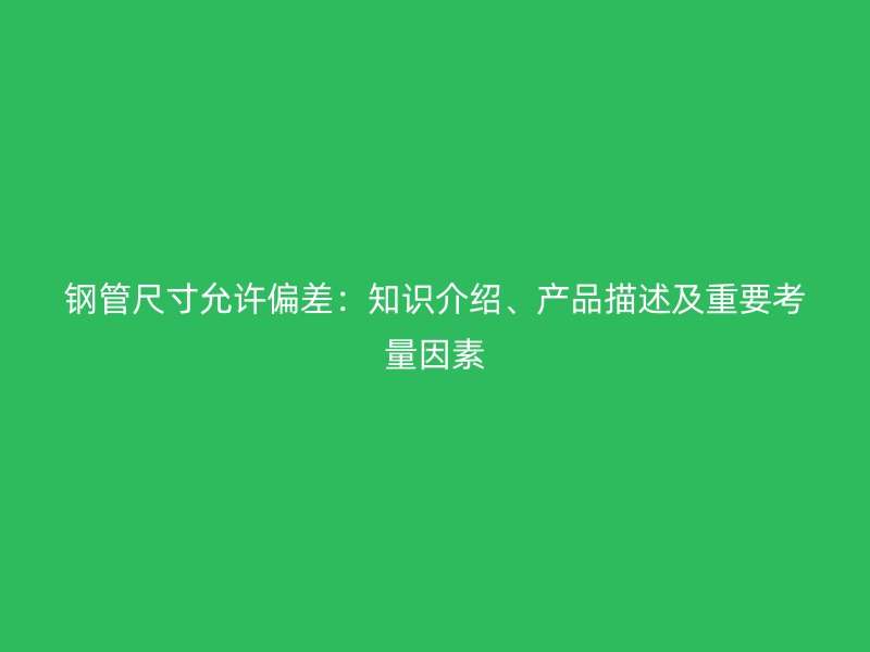 鋼管尺寸允許偏差：知識(shí)介紹、產(chǎn)品描述及重要考量因素