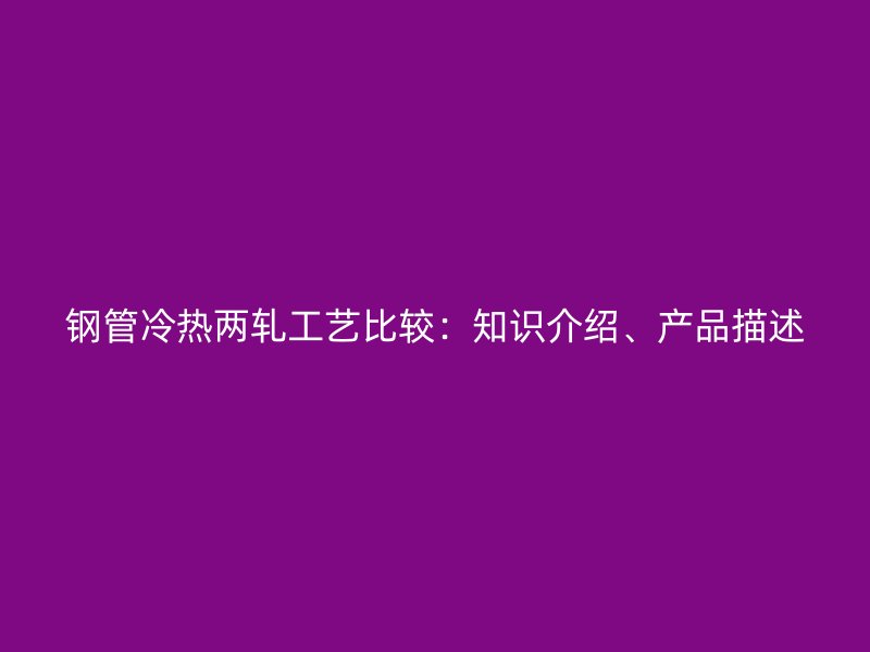 鋼管冷熱兩軋工藝比較：知識介紹、產品描述