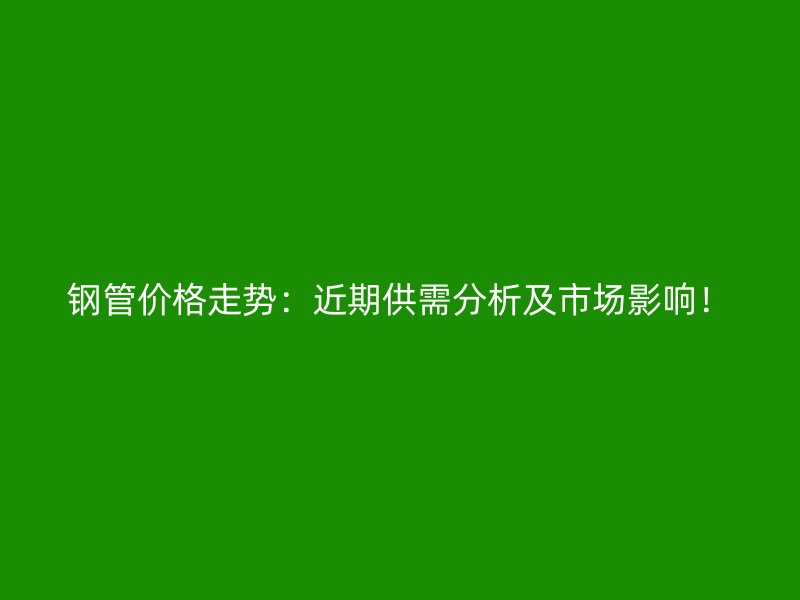 鋼管價(jià)格走勢：近期供需分析及市場影響！