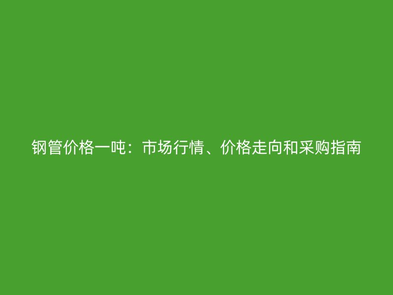 鋼管價(jià)格一噸：市場(chǎng)行情、價(jià)格走向和采購(gòu)指南