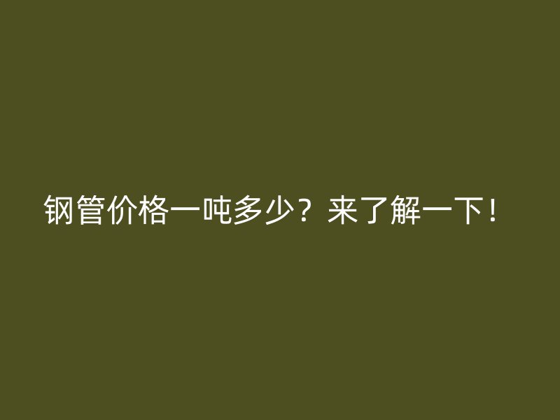 鋼管價(jià)格一噸多少？來(lái)了解一下！