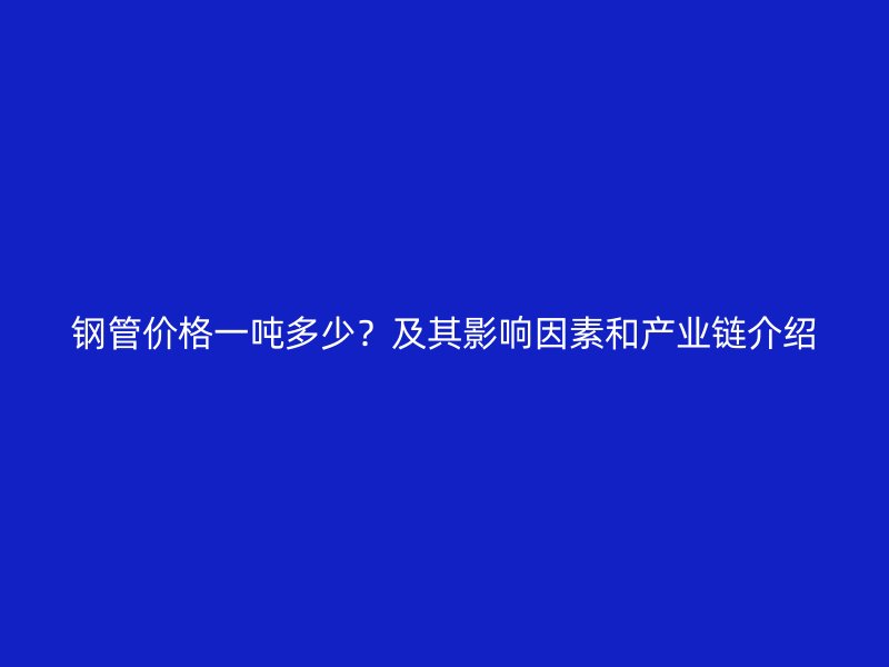 鋼管價格一噸多少？及其影響因素和產(chǎn)業(yè)鏈介紹