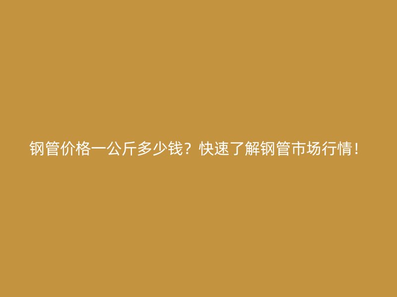 鋼管價(jià)格一公斤多少錢？快速了解鋼管市場(chǎng)行情！