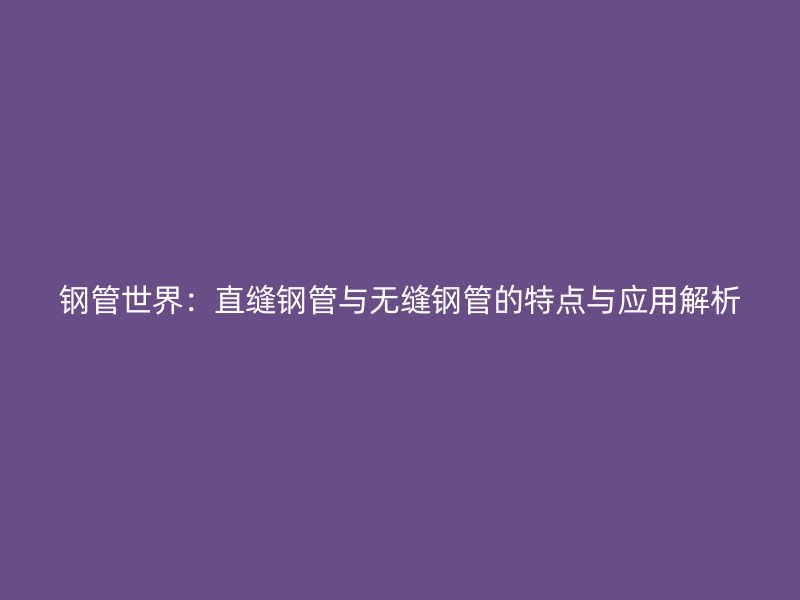 鋼管世界：直縫鋼管與無(wú)縫鋼管的特點(diǎn)與應(yīng)用解析