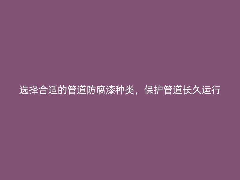 選擇合適的管道防腐漆種類，保護(hù)管道長久運(yùn)行
