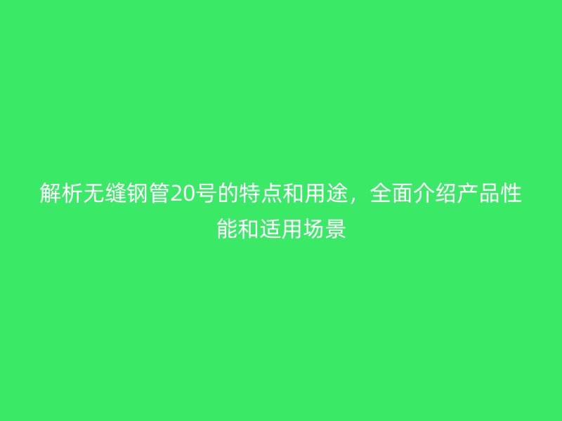 解析無縫鋼管20號的特點和用途，全面介紹產(chǎn)品性能和適用場景