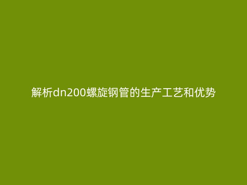 解析dn200螺旋鋼管的生產(chǎn)工藝和優(yōu)勢
