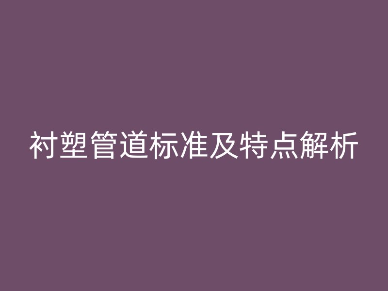 襯塑管道標(biāo)準(zhǔn)及特點解析