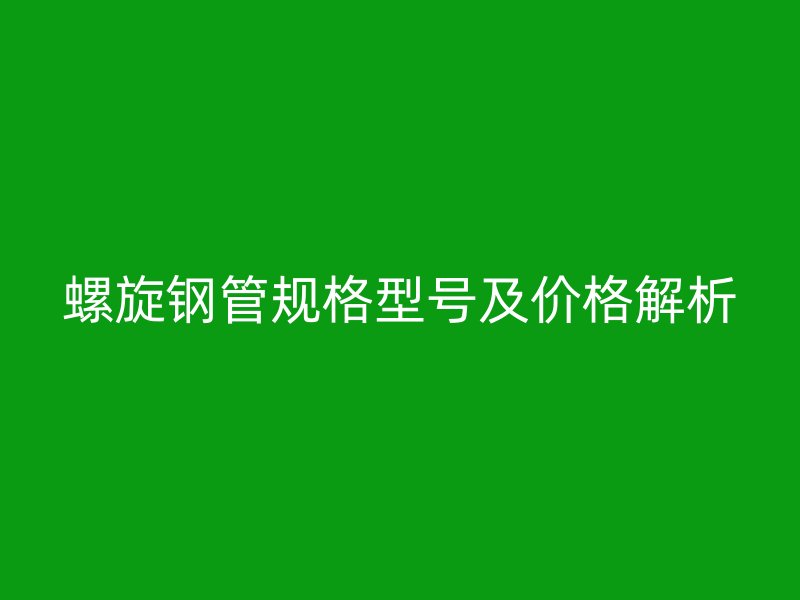 螺旋鋼管規(guī)格型號(hào)及價(jià)格解析
