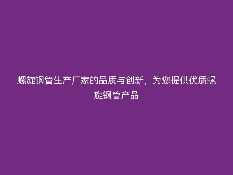 螺旋鋼管生產(chǎn)廠家的品質(zhì)與創(chuàng)新，為您提供優(yōu)質(zhì)螺旋鋼管產(chǎn)品