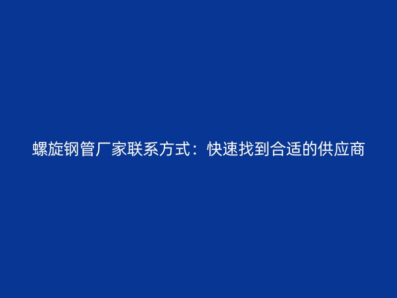 螺旋鋼管廠家聯(lián)系方式：快速找到合適的供應商