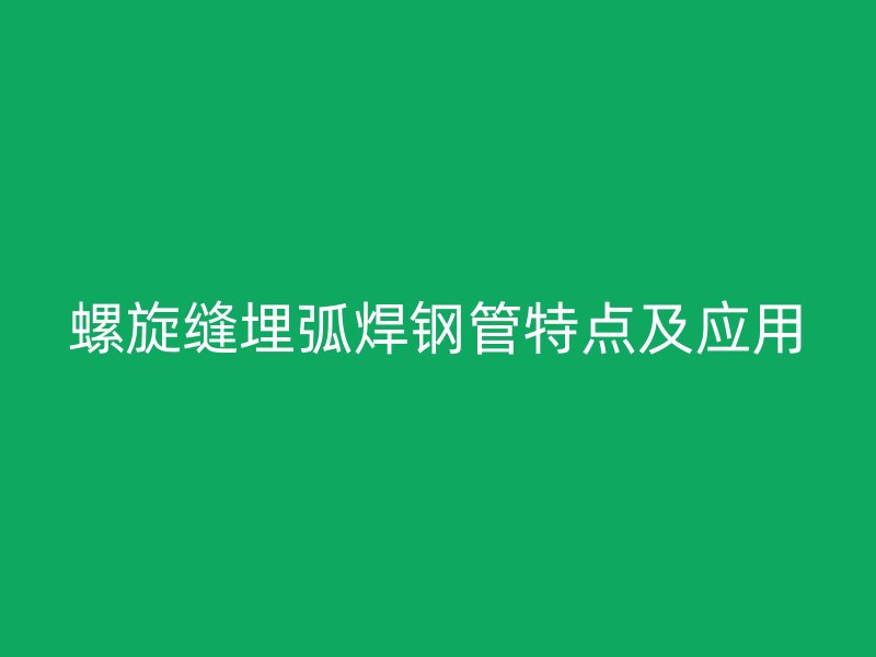 螺旋縫埋弧焊鋼管特點(diǎn)及應(yīng)用