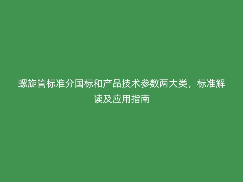螺旋管標(biāo)準(zhǔn)分國標(biāo)和產(chǎn)品技術(shù)參數(shù)兩大類，標(biāo)準(zhǔn)解讀及應(yīng)用指南