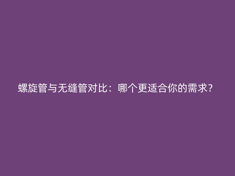 螺旋管與無縫管對比：哪個(gè)更適合你的需求？