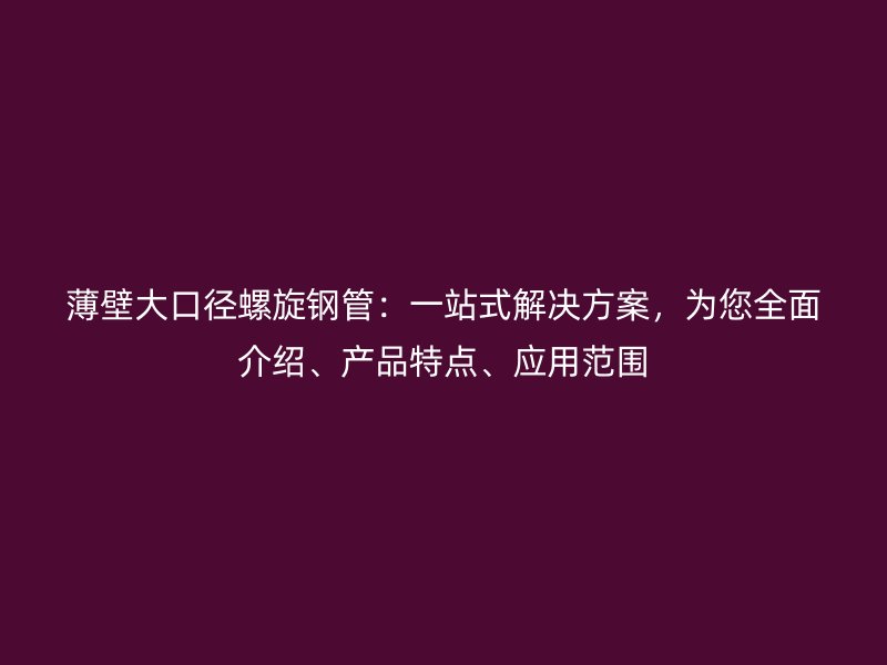 薄壁大口徑螺旋鋼管：一站式解決方案，為您全面介紹、產(chǎn)品特點(diǎn)、應(yīng)用范圍