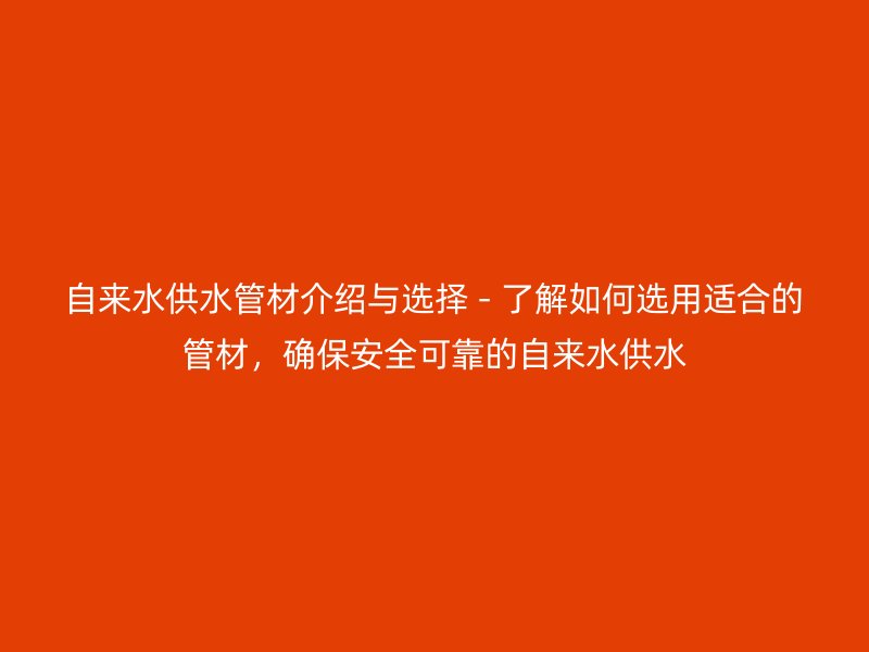 自來(lái)水供水管材介紹與選擇 - 了解如何選用適合的管材，確保安全可靠的自來(lái)水供水