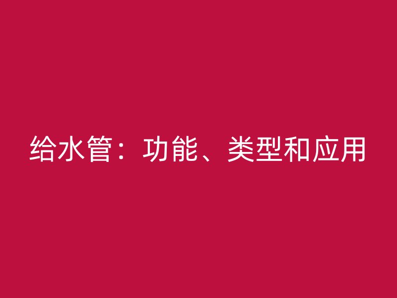 給水管：功能、類型和應(yīng)用