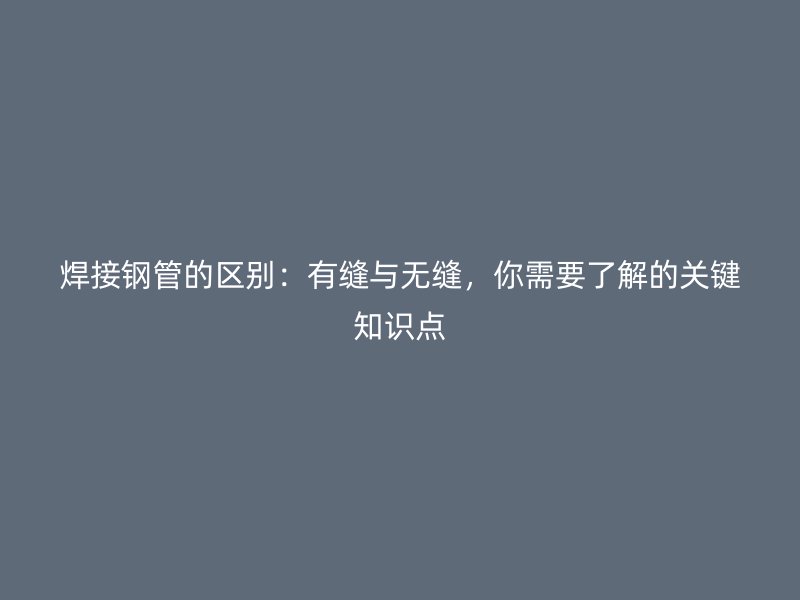 焊接鋼管的區(qū)別：有縫與無縫，你需要了解的關(guān)鍵知識點