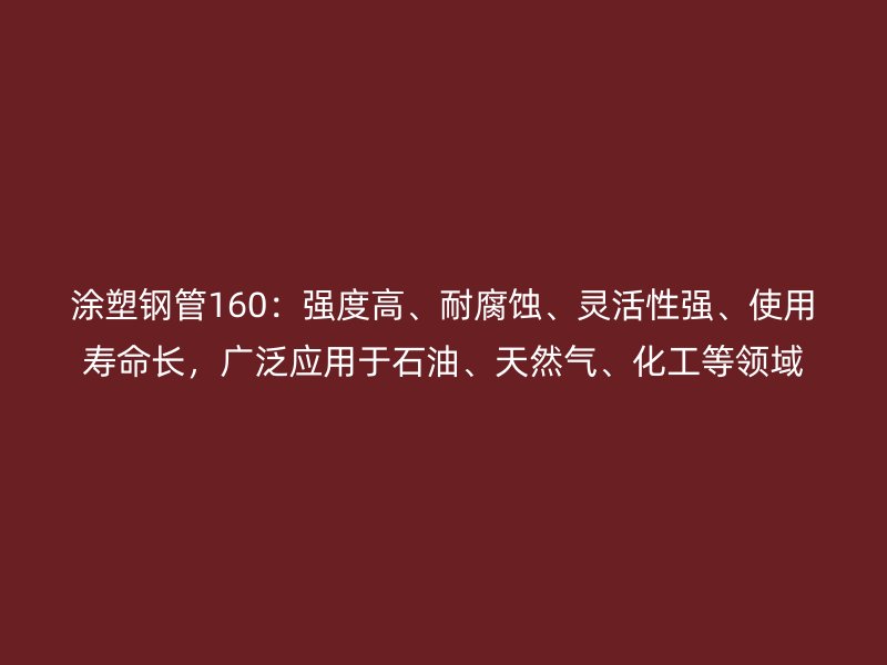 涂塑鋼管160：強度高、耐腐蝕、靈活性強、使用壽命長，廣泛應(yīng)用于石油、天然氣、化工等領(lǐng)域