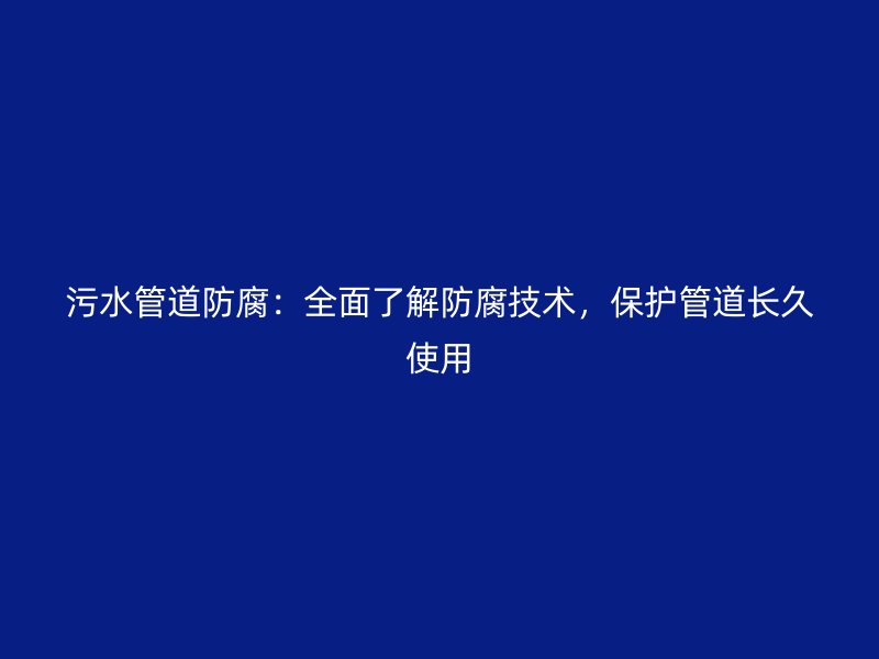 污水管道防腐：全面了解防腐技術(shù)，保護(hù)管道長久使用