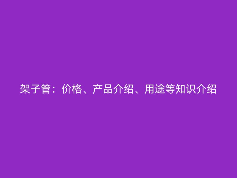 架子管：價格、產(chǎn)品介紹、用途等知識介紹