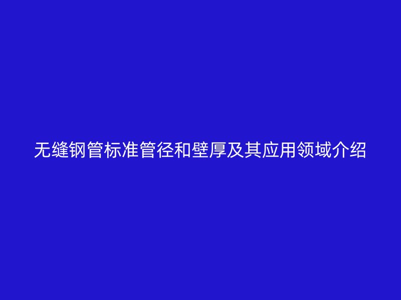 無(wú)縫鋼管標(biāo)準(zhǔn)管徑和壁厚及其應(yīng)用領(lǐng)域介紹