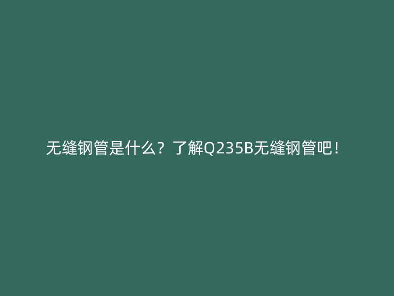 無縫鋼管是什么？了解Q235B無縫鋼管吧！