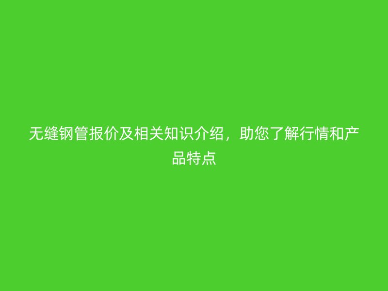無縫鋼管報(bào)價(jià)及相關(guān)知識(shí)介紹，助您了解行情和產(chǎn)品特點(diǎn)