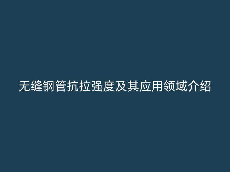 無(wú)縫鋼管抗拉強(qiáng)度及其應(yīng)用領(lǐng)域介紹