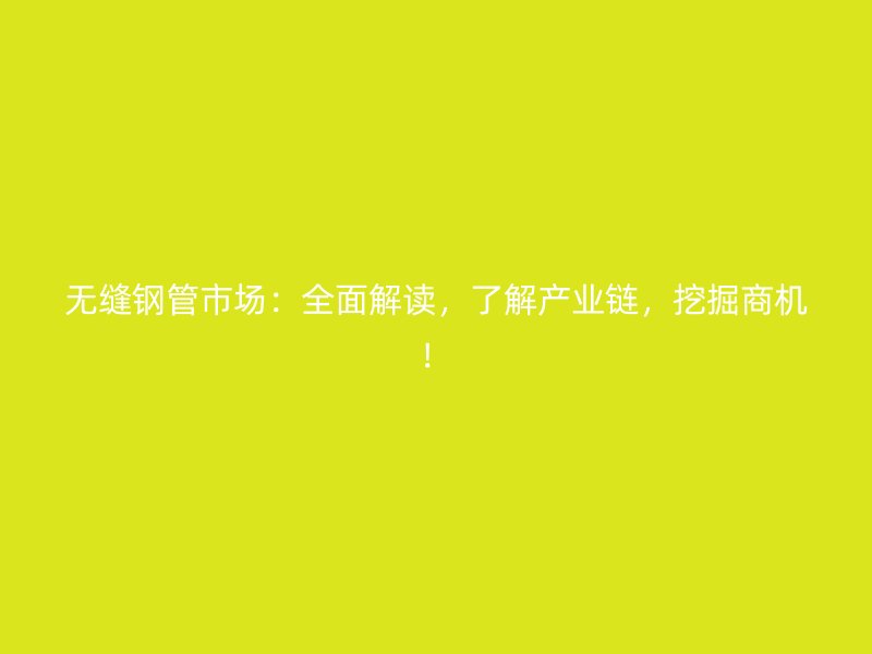 無(wú)縫鋼管市場(chǎng)：全面解讀，了解產(chǎn)業(yè)鏈，挖掘商機(jī)！