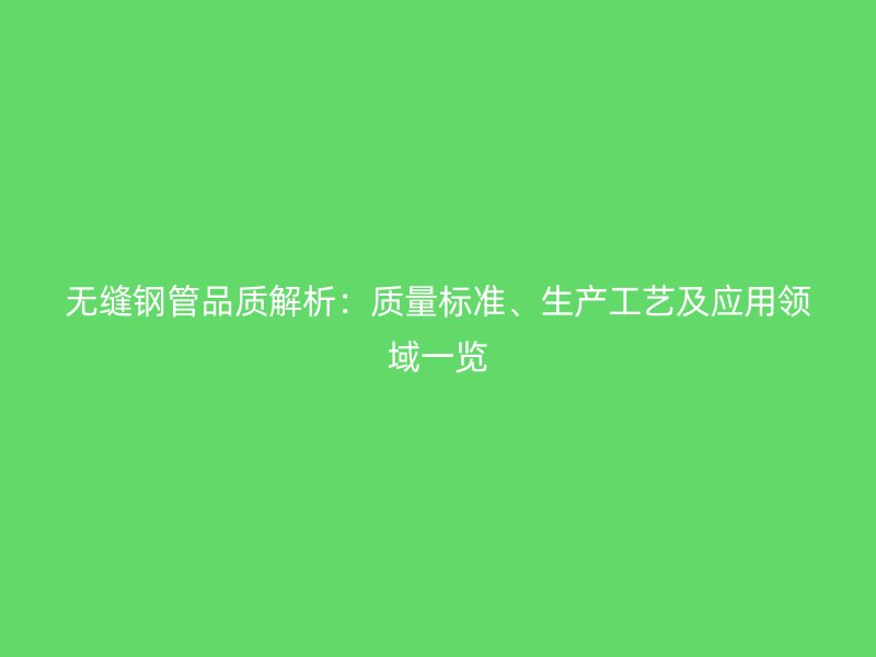 無縫鋼管品質(zhì)解析：質(zhì)量標(biāo)準(zhǔn)、生產(chǎn)工藝及應(yīng)用領(lǐng)域一覽