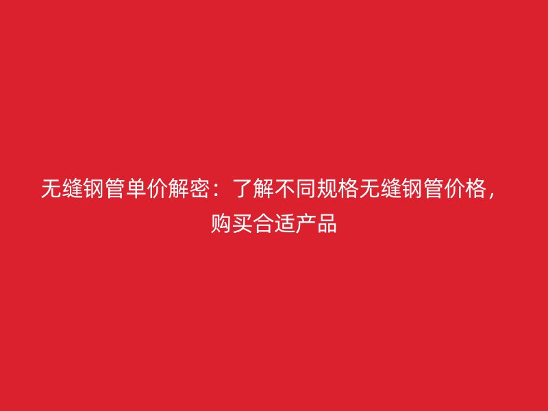 無縫鋼管單價(jià)解密：了解不同規(guī)格無縫鋼管價(jià)格，購買合適產(chǎn)品