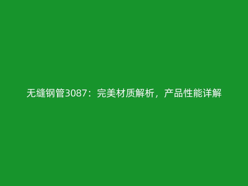 無縫鋼管3087：完美材質(zhì)解析，產(chǎn)品性能詳解