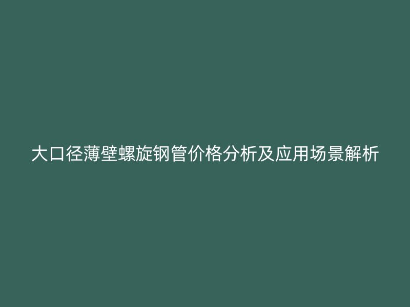 大口徑薄壁螺旋鋼管價格分析及應(yīng)用場景解析