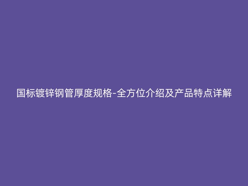 國標(biāo)鍍鋅鋼管厚度規(guī)格-全方位介紹及產(chǎn)品特點(diǎn)詳解