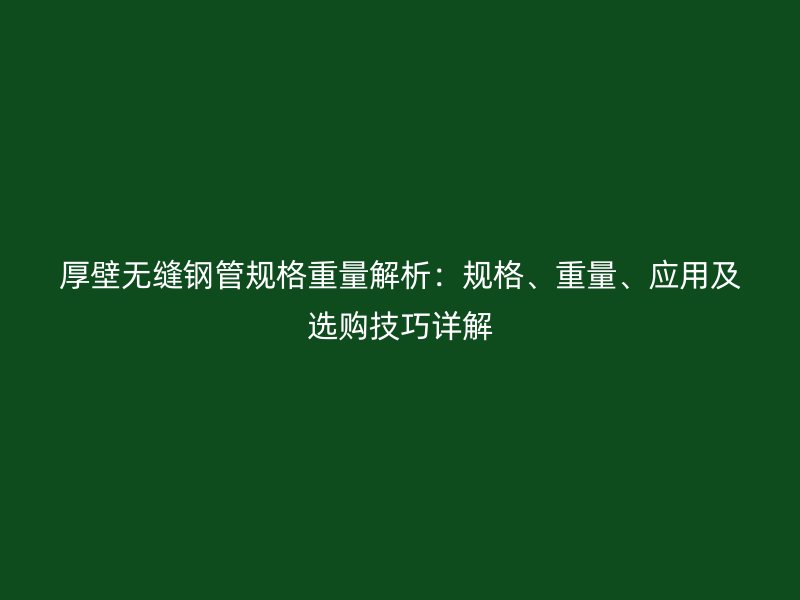 厚壁無(wú)縫鋼管規(guī)格重量解析：規(guī)格、重量、應(yīng)用及選購(gòu)技巧詳解