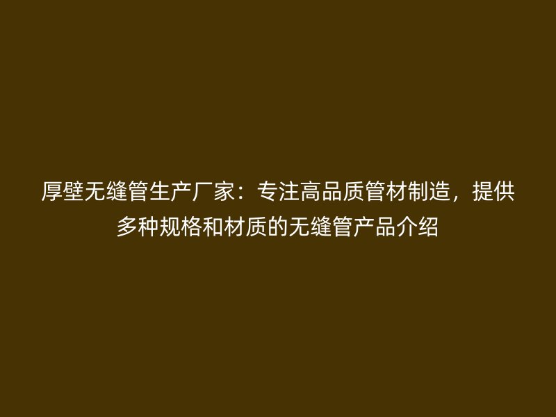 厚壁無(wú)縫管生產(chǎn)廠家：專注高品質(zhì)管材制造，提供多種規(guī)格和材質(zhì)的無(wú)縫管產(chǎn)品介紹