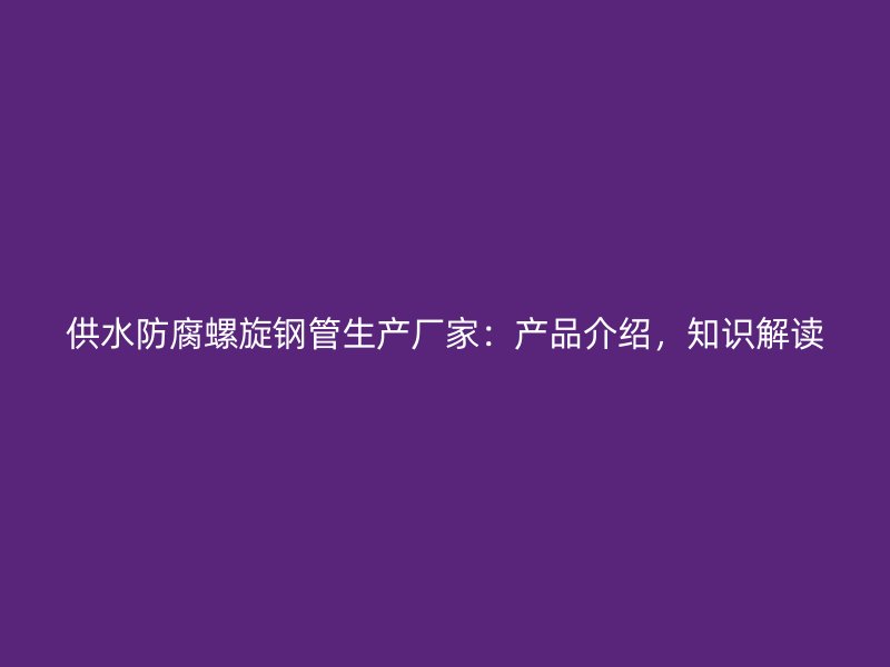 供水防腐螺旋鋼管生產(chǎn)廠家：產(chǎn)品介紹，知識解讀