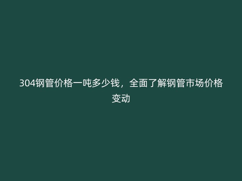 304鋼管價(jià)格一噸多少錢，全面了解鋼管市場(chǎng)價(jià)格變動(dòng)
