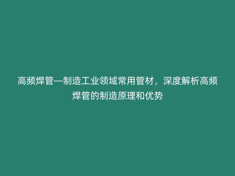 高頻焊管—制造工業(yè)領(lǐng)域常用管材，深度解析高頻焊管的制造原理和優(yōu)勢