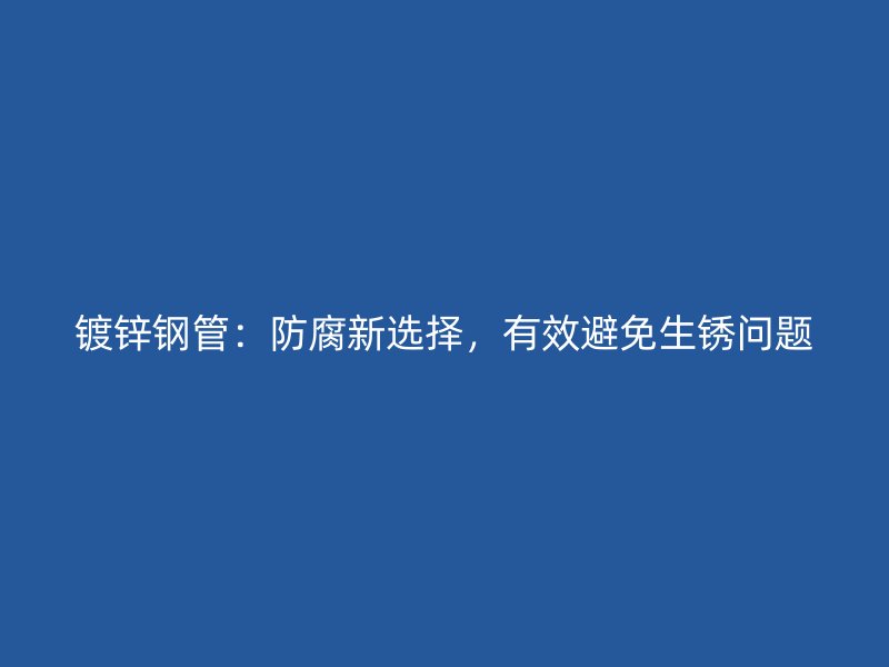 鍍鋅鋼管：防腐新選擇，有效避免生銹問題